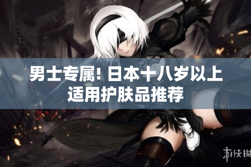男士专属! 日本十八岁以上适用护肤品推荐