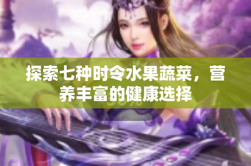 探索七种时令水果蔬菜，营养丰富的健康选择