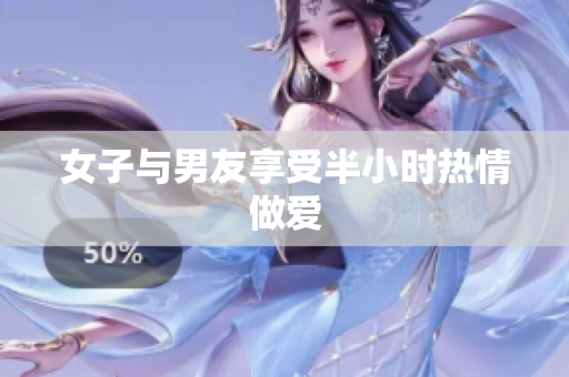 女子与男友享受半小时热情做爱