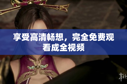 享受高清畅想，完全免费观看成全视频