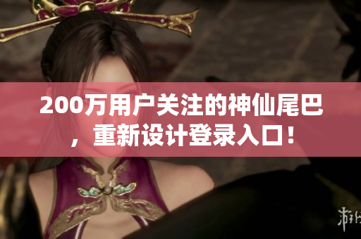 200万用户关注的神仙尾巴，重新设计登录入口！