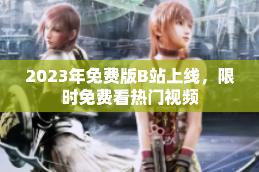2023年免费版B站上线，限时免费看热门视频