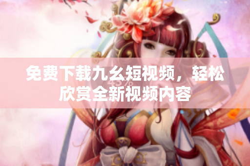 免费下载九幺短视频，轻松欣赏全新视频内容
