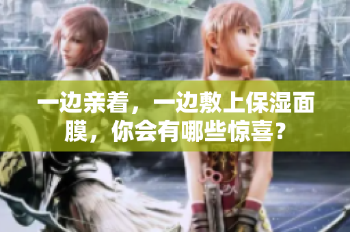 一边亲着，一边敷上保湿面膜，你会有哪些惊喜？