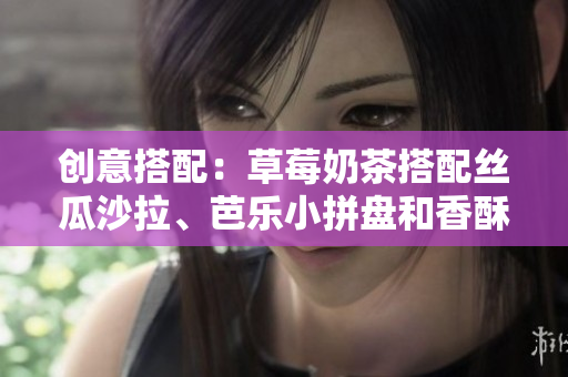 创意搭配：草莓奶茶搭配丝瓜沙拉、芭乐小拼盘和香酥鸭脖子