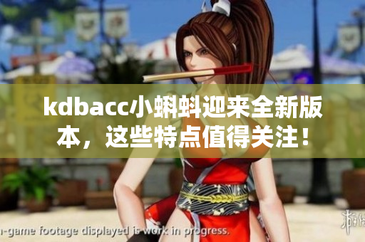 kdbacc小蝌蚪迎来全新版本，这些特点值得关注！