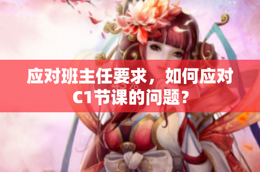 应对班主任要求，如何应对C1节课的问题？