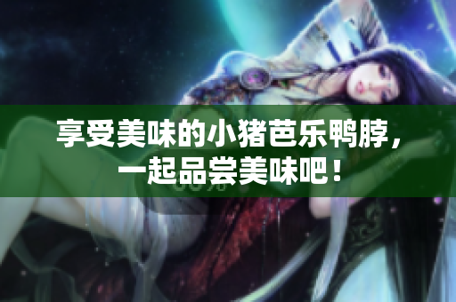 享受美味的小猪芭乐鸭脖，一起品尝美味吧！