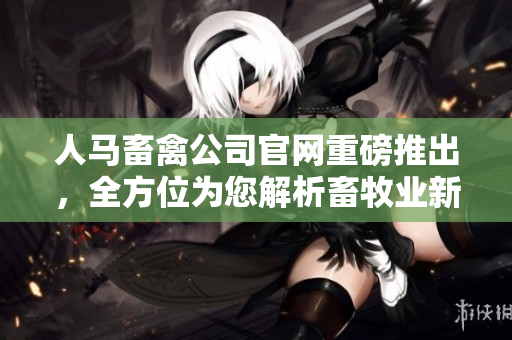 人马畜禽公司官网重磅推出，全方位为您解析畜牧业新变革！