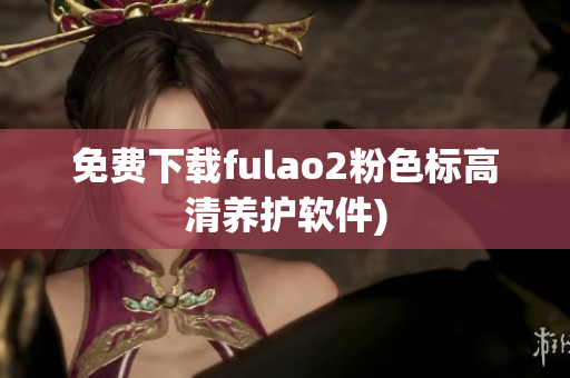 免费下载fulao2粉色标高清养护软件)