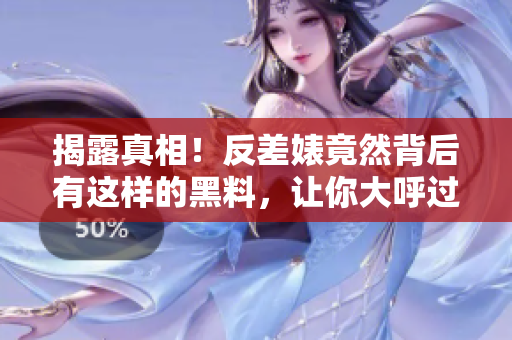 揭露真相！反差婊竟然背后有这样的黑料，让你大呼过瘾