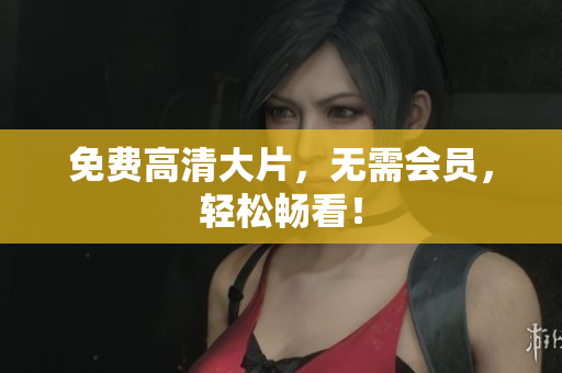 免费高清大片，无需会员，轻松畅看！