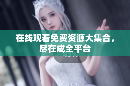 在线观看免费资源大集合，尽在成全平台