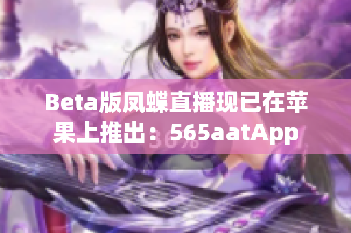 Beta版凤蝶直播现已在苹果上推出：565aatApp