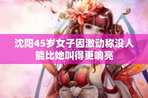 沈阳45岁女子因激动称没人能比她叫得更响亮