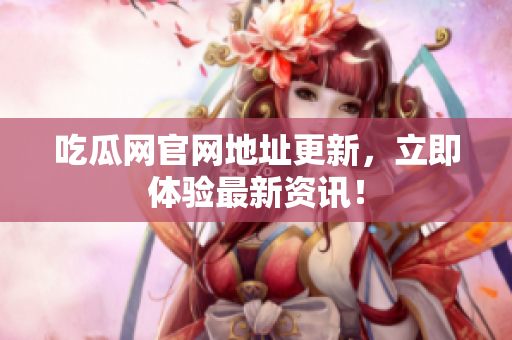 吃瓜网官网地址更新，立即体验最新资讯！