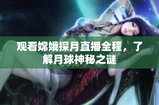观看嫦娥探月直播全程，了解月球神秘之谜