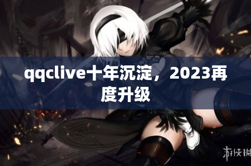 qqclive十年沉淀，2023再度升级