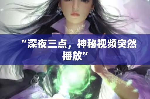 “深夜三点，神秘视频突然播放”
