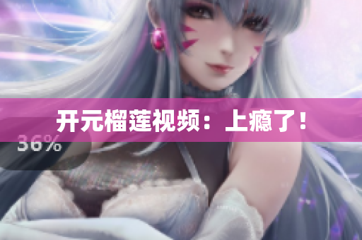 开元榴莲视频：上瘾了！