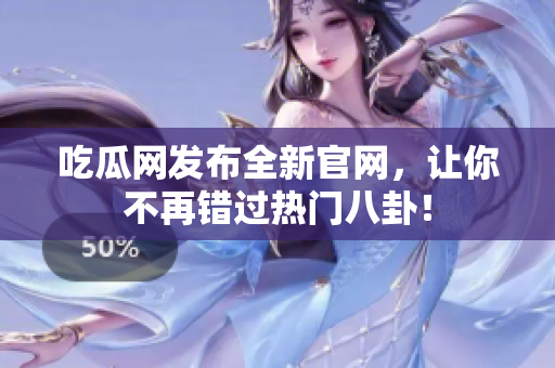 吃瓜网发布全新官网，让你不再错过热门八卦！
