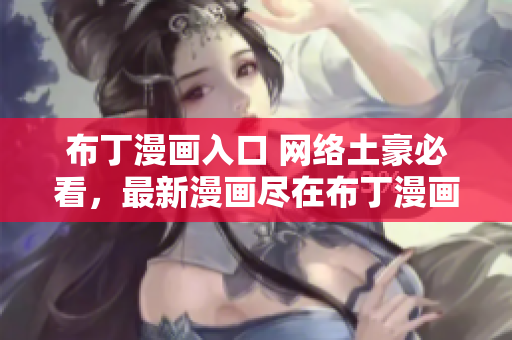 布丁漫画入口 网络土豪必看，最新漫画尽在布丁漫画入口！