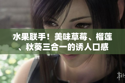 水果联手！美味草莓、榴莲、秋葵三合一的诱人口感