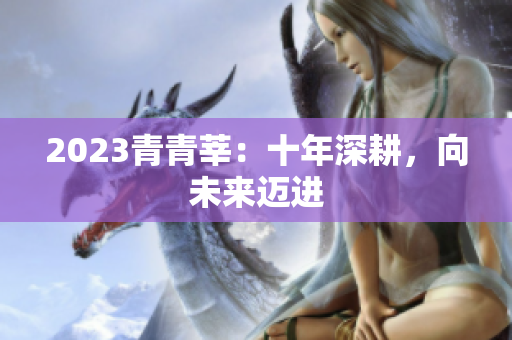 2023青青莘：十年深耕，向未来迈进