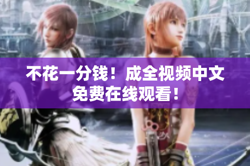 不花一分钱！成全视频中文免费在线观看！