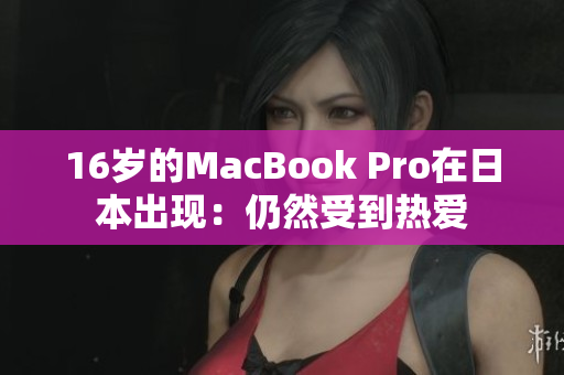 16岁的MacBook Pro在日本出现：仍然受到热爱