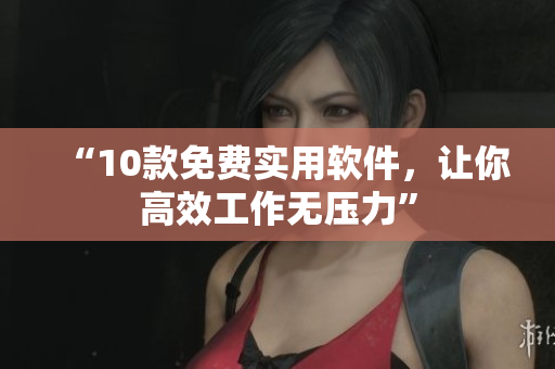 “10款免费实用软件，让你高效工作无压力”