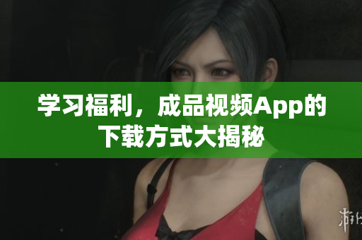 学习福利，成品视频App的下载方式大揭秘
