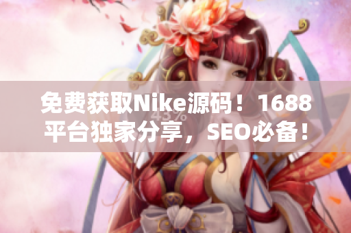 免费获取Nike源码！1688平台独家分享，SEO必备！