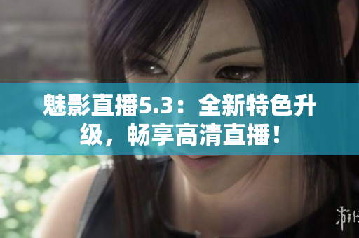 魅影直播5.3：全新特色升级，畅享高清直播！
