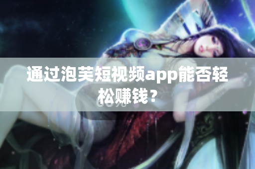 通过泡芙短视频app能否轻松赚钱？