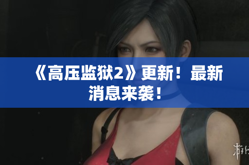 《高压监狱2》更新！最新消息来袭！