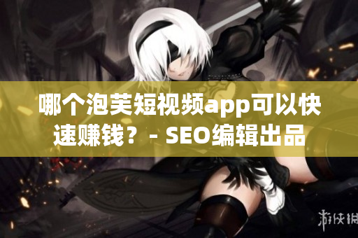 哪个泡芙短视频app可以快速赚钱？- SEO编辑出品