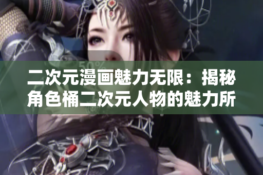 二次元漫画魅力无限：揭秘角色桶二次元人物的魅力所在