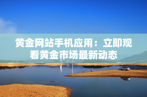 黄金网站手机应用：立即观看黄金市场最新动态