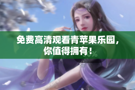 免费高清观看青苹果乐园，你值得拥有！