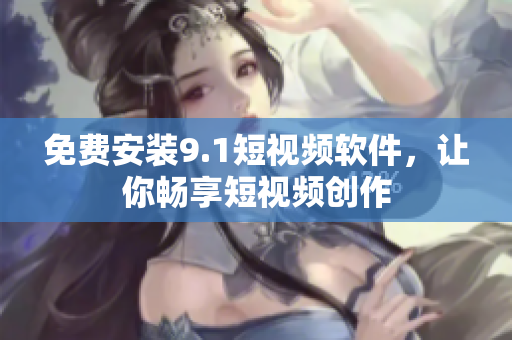 免费安装9.1短视频软件，让你畅享短视频创作