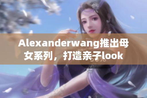 Alexanderwang推出母女系列，打造亲子look