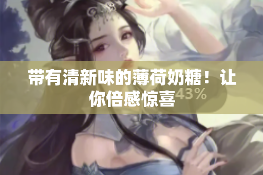 带有清新味的薄荷奶糖！让你倍感惊喜