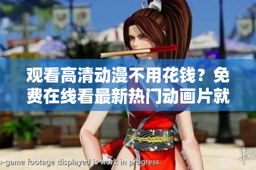 观看高清动漫不用花钱？免费在线看最新热门动画片就在这！