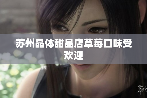 苏州晶体甜品店草莓口味受欢迎
