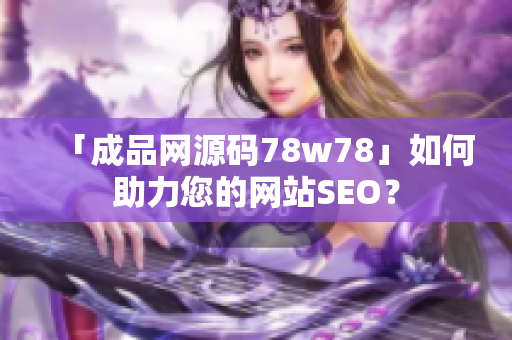 「成品网源码78w78」如何助力您的网站SEO？