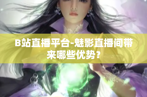 B站直播平台-魅影直播间带来哪些优势？
