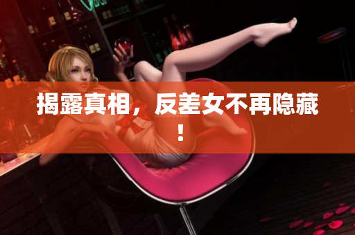 揭露真相，反差女不再隐藏！