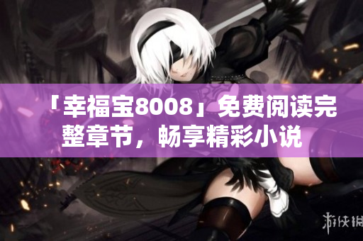 「幸福宝8008」免费阅读完整章节，畅享精彩小说