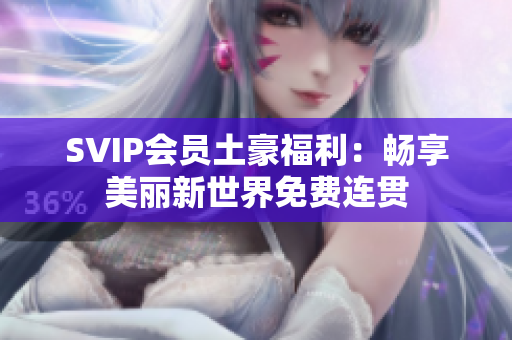 SVIP会员土豪福利：畅享美丽新世界免费连贯